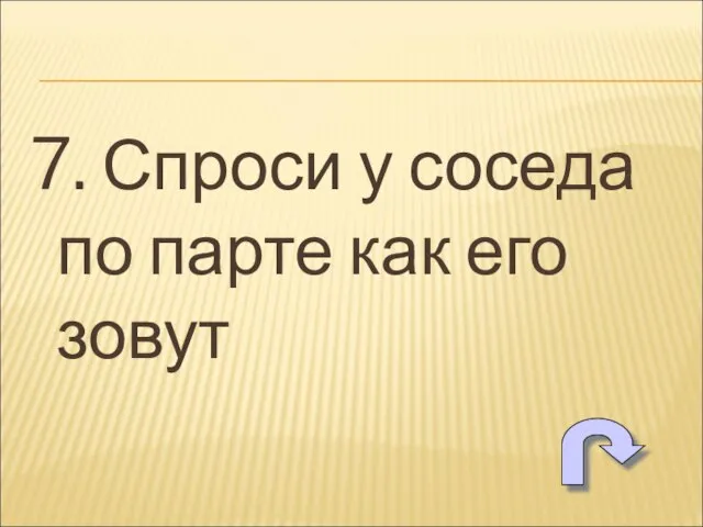 7. Спроси у соседа по парте как его зовут