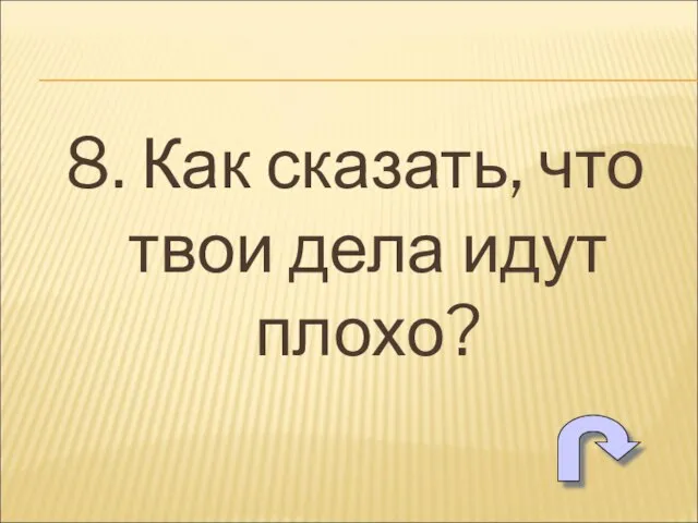 8. Как сказать, что твои дела идут плохо?