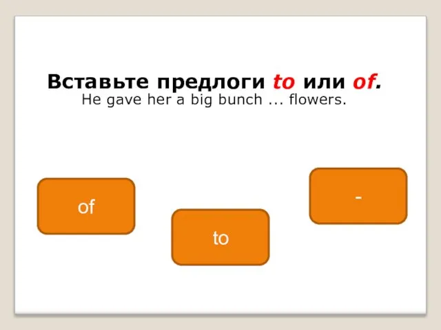 Вставьте предлоги to или of. He gave her a big bunch ... flowers. of to -