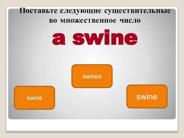 swine swins swines Поставьте следующие существитель­ные во множественное число a swine