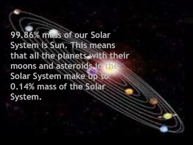 99.86% mass of our Solar System is Sun. This means that all