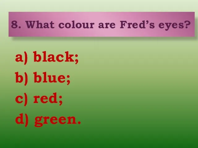 a) black; b) blue; c) red; d) green. 8. What colour are Fred’s eyes?
