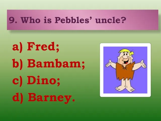 a) Fred; b) Bambam; c) Dino; d) Barney. 9. Who is Pebbles’ uncle?