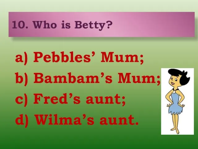 a) Pebbles’ Mum; b) Bambam’s Mum; c) Fred’s aunt; d) Wilma’s aunt. 10. Who is Betty?