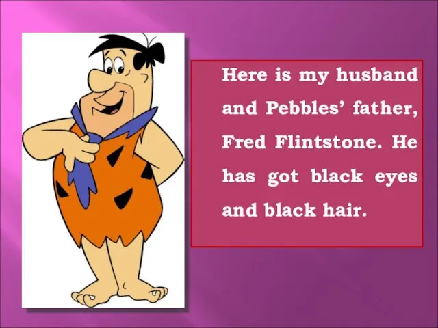 Here is my husband and Pebbles’ father, Fred Flintstone. He has got