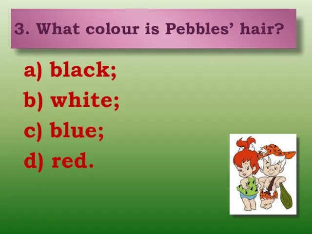 3. What colour is Pebbles’ hair? a) black; b) white; c) blue;