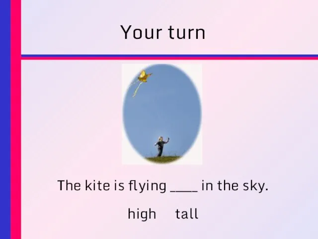 Your turn The kite is flying _____ in the sky. high tall