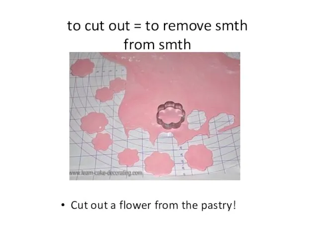 to cut out = to remove smth from smth Cut out a flower from the pastry!