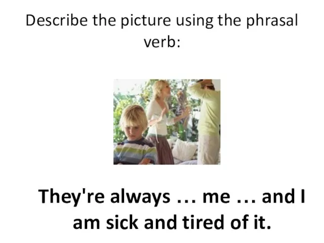 Describe the picture using the phrasal verb: They're always … me …