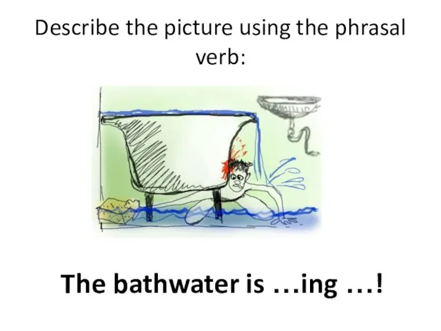 Describe the picture using the phrasal verb: The bathwater is …ing …!