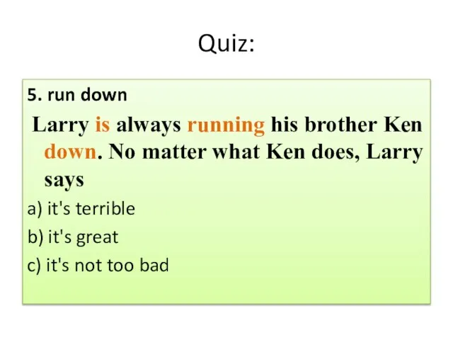 Quiz: 5. run down Larry is always running his brother Ken down.