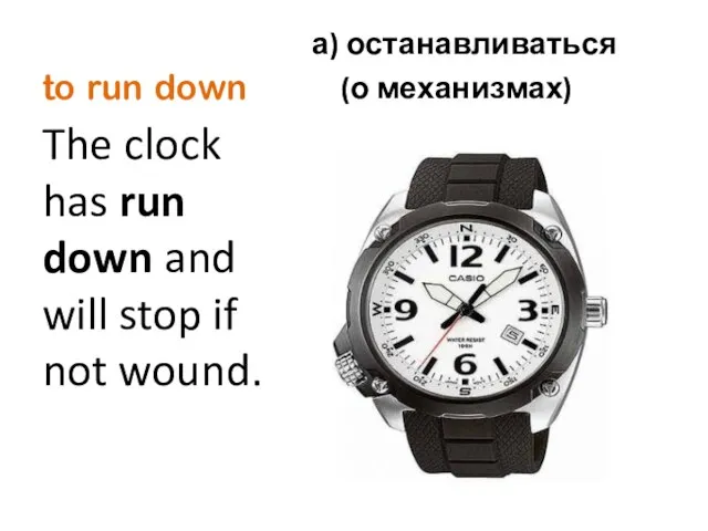 to run down а) останавливаться (о механизмах) The clock has run down