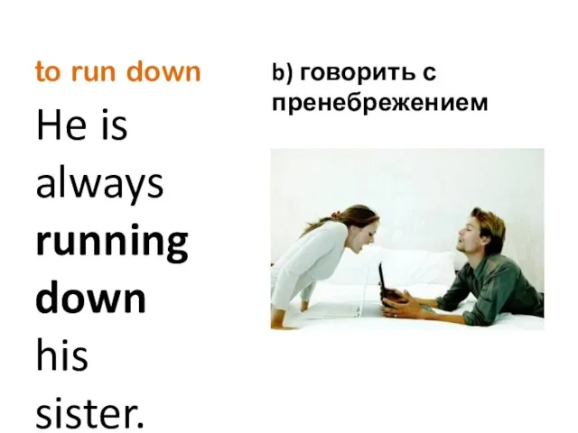 to run down He is always running down his sister. b) говорить с пренебрежением