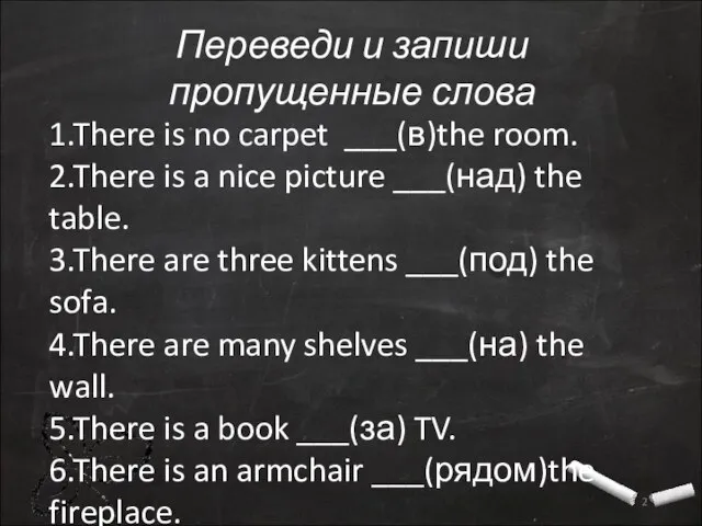 Переведи и запиши пропущенные слова 1.There is no carpet ___(в)the room. 2.There