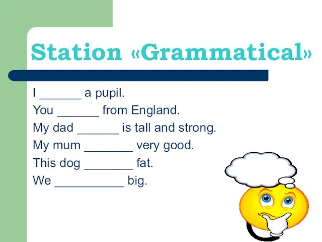 Station «Grammatical» I ______ a pupil. You ______ from England. My dad