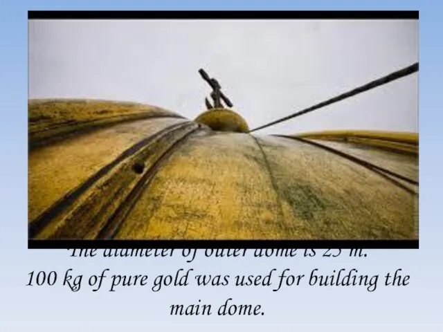 The diameter of outer dome is 25 m. 100 kg of pure