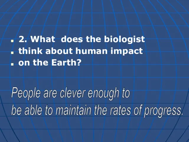 2. What does the biologist think about human impact on the Earth?