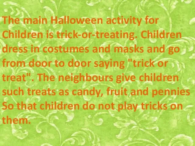 The main Halloween activity for Children is trick-or-treating. Children dress in costumes