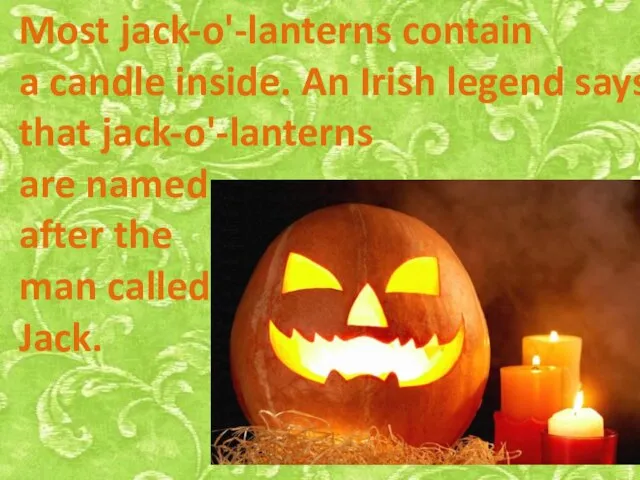 Most jack-o'-lanterns contain a candle inside. An Irish legend says that jack-o'-lanterns