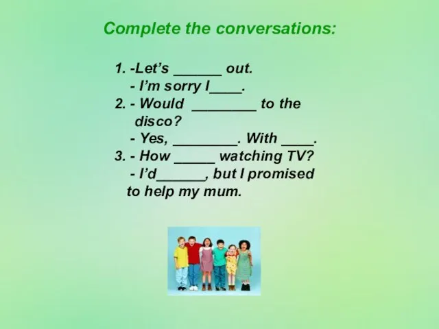 Complete the conversations: 1. -Let’s ______ out. - I’m sorry I____. 2.