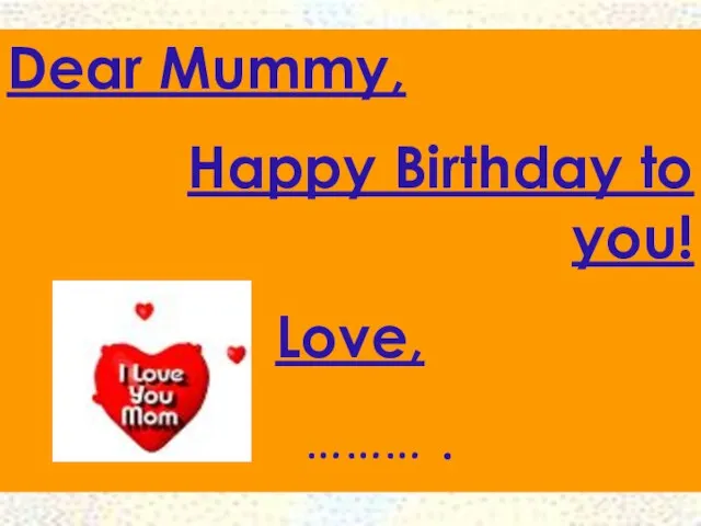 Dear Mummy, Happy Birthday to you! Love, ……… .