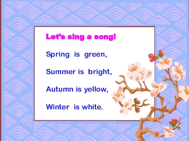Let’s sing a song! Spring is green, Summer is bright, Autumn is yellow, Winter is white.