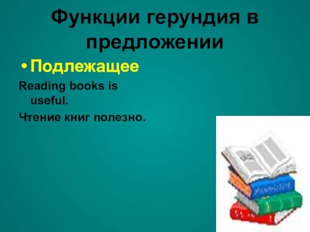 Функции герундия в предложении Подлежащее Reading books is useful. Чтение книг полезно.