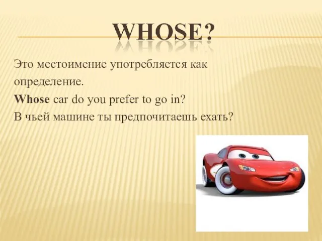 Это местоимение употребляется как определение. Whose car do you prefer to go