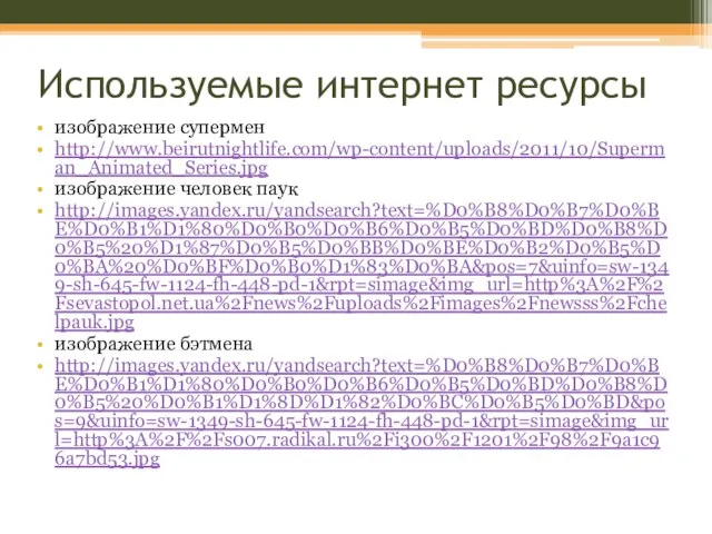 Используемые интернет ресурсы изображение супермен http://www.beirutnightlife.com/wp-content/uploads/2011/10/Superman_Animated_Series.jpg изображение человек паук http://images.yandex.ru/yandsearch?text=%D0%B8%D0%B7%D0%BE%D0%B1%D1%80%D0%B0%D0%B6%D0%B5%D0%BD%D0%B8%D0%B5%20%D1%87%D0%B5%D0%BB%D0%BE%D0%B2%D0%B5%D0%BA%20%D0%BF%D0%B0%D1%83%D0%BA&pos=7&uinfo=sw-1349-sh-645-fw-1124-fh-448-pd-1&rpt=simage&img_url=http%3A%2F%2Fsevastopol.net.ua%2Fnews%2Fuploads%2Fimages%2Fnewsss%2Fchelpauk.jpg изображение бэтмена http://images.yandex.ru/yandsearch?text=%D0%B8%D0%B7%D0%BE%D0%B1%D1%80%D0%B0%D0%B6%D0%B5%D0%BD%D0%B8%D0%B5%20%D0%B1%D1%8D%D1%82%D0%BC%D0%B5%D0%BD&pos=9&uinfo=sw-1349-sh-645-fw-1124-fh-448-pd-1&rpt=simage&img_url=http%3A%2F%2Fs007.radikal.ru%2Fi300%2F1201%2F98%2F9a1c96a7bd53.jpg