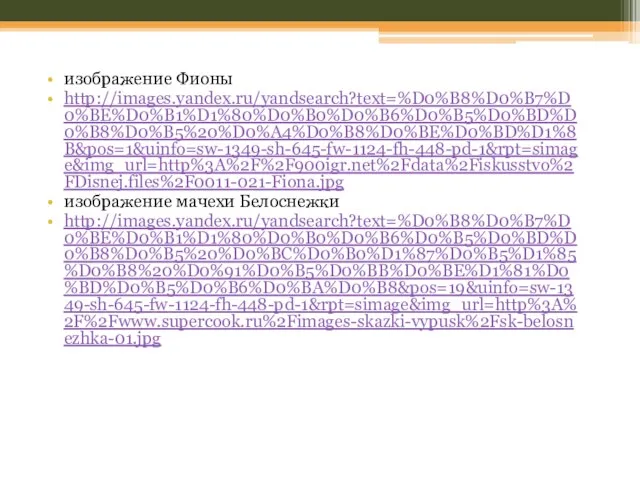 изображение Фионы http://images.yandex.ru/yandsearch?text=%D0%B8%D0%B7%D0%BE%D0%B1%D1%80%D0%B0%D0%B6%D0%B5%D0%BD%D0%B8%D0%B5%20%D0%A4%D0%B8%D0%BE%D0%BD%D1%8B&pos=1&uinfo=sw-1349-sh-645-fw-1124-fh-448-pd-1&rpt=simage&img_url=http%3A%2F%2F900igr.net%2Fdata%2Fiskusstvo%2FDisnej.files%2F0011-021-Fiona.jpg изображение мачехи Белоснежки http://images.yandex.ru/yandsearch?text=%D0%B8%D0%B7%D0%BE%D0%B1%D1%80%D0%B0%D0%B6%D0%B5%D0%BD%D0%B8%D0%B5%20%D0%BC%D0%B0%D1%87%D0%B5%D1%85%D0%B8%20%D0%91%D0%B5%D0%BB%D0%BE%D1%81%D0%BD%D0%B5%D0%B6%D0%BA%D0%B8&pos=19&uinfo=sw-1349-sh-645-fw-1124-fh-448-pd-1&rpt=simage&img_url=http%3A%2F%2Fwww.supercook.ru%2Fimages-skazki-vypusk%2Fsk-belosnezhka-01.jpg