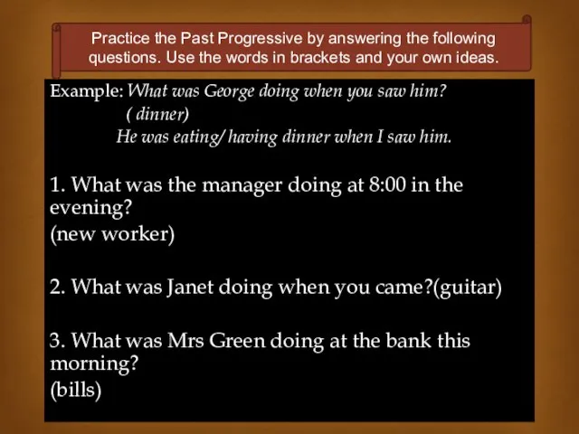 Example: What was George doing when you saw him? ( dinner) He