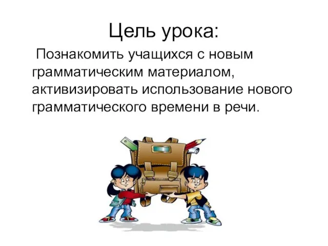 Цель урока: Познакомить учащихся с новым грамматическим материалом, активизировать использование нового грамматического времени в речи.