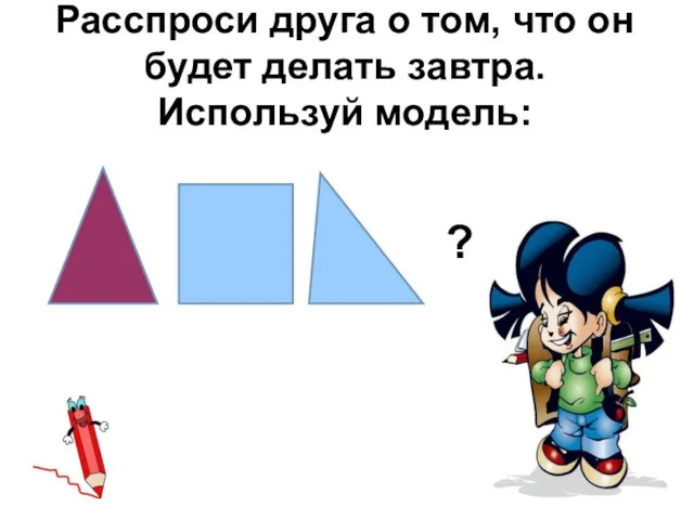 Расспроси друга о том, что он будет делать завтра. Используй модель: ?