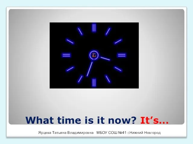 What time is it now? It’s… Ярцева Татьяна Владимировна МБОУ СОШ №41 г.Нижний Новгород