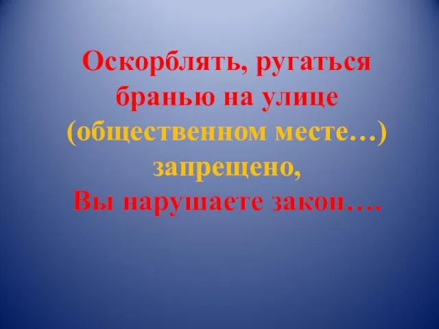 Оскорблять, ругаться бранью на улице (общественном месте…) запрещено, Вы нарушаете закон….