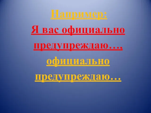 Например: Я вас официально предупреждаю…, официально предупреждаю…