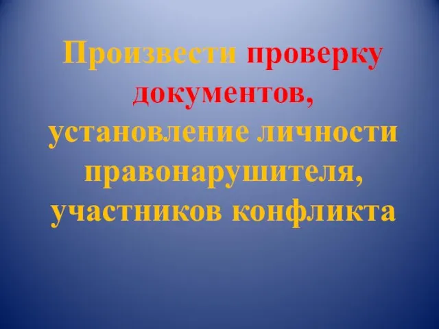 Произвести проверку документов, установление личности правонарушителя, участников конфликта