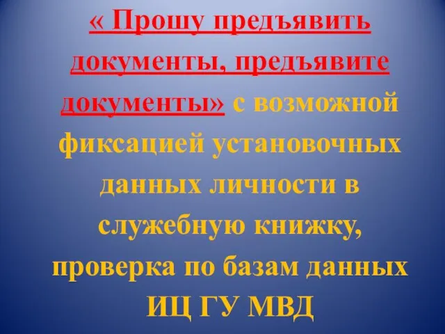 « Прошу предъявить документы, предъявите документы» с возможной фиксацией установочных данных личности