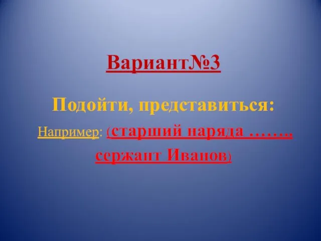 Вариант№3 Подойти, представиться: Например: (старший наряда …….. сержант Иванов)