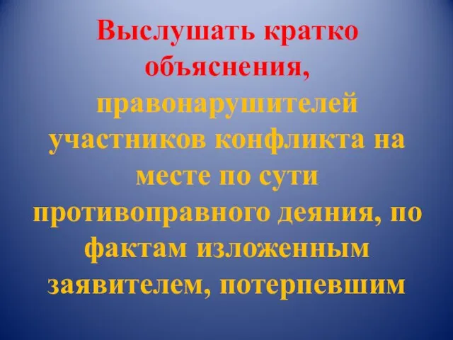 Выслушать кратко объяснения, правонарушителей участников конфликта на месте по сути противоправного деяния,