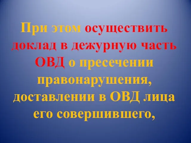 При этом осуществить доклад в дежурную часть ОВД о пресечении правонарушения, доставлении