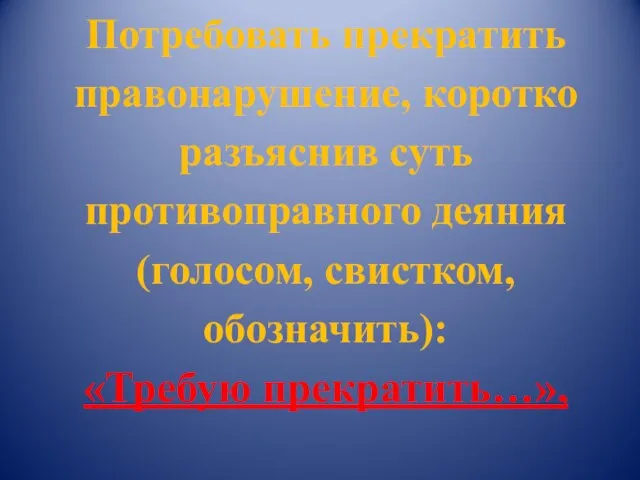 Потребовать прекратить правонарушение, коротко разъяснив суть противоправного деяния (голосом, свистком, обозначить): «Требую прекратить…»,