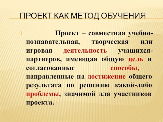 ПРОЕКТ КАК МЕТОД ОБУЧЕНИЯ Проект – совместная учебно-познавательная, творческая или игровая деятельность