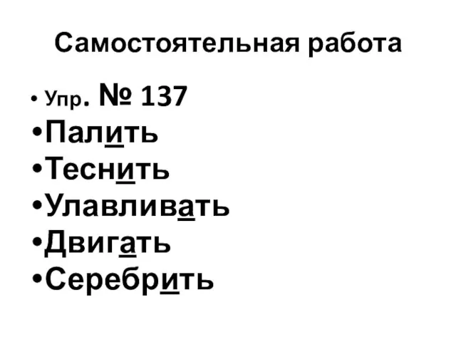 Самостоятельная работа Упр. № 137 Палить Теснить Улавливать Двигать Серебрить