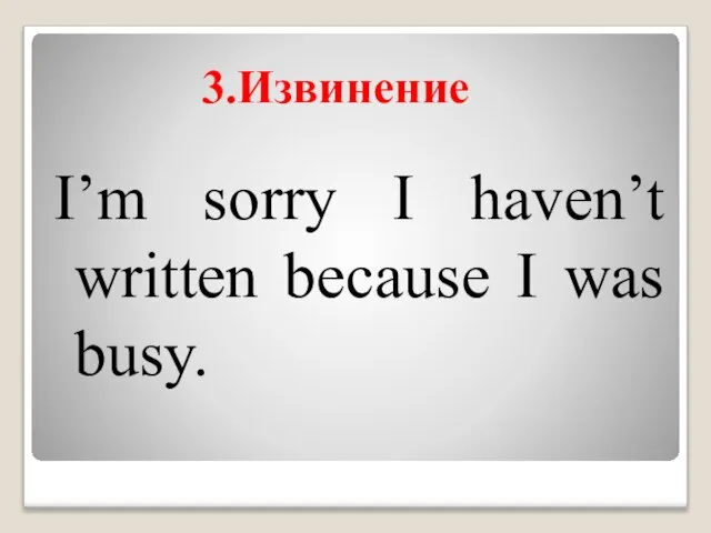3.Извинение I’m sorry I haven’t written because I was busy.