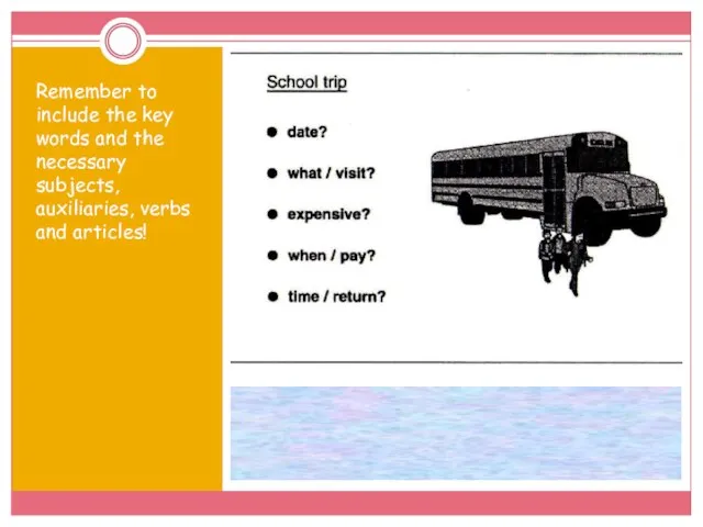 Remember to include the key words and the necessary subjects, auxiliaries, verbs and articles!