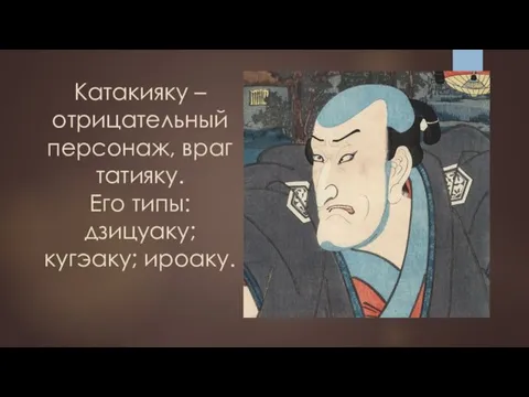 Катакияку – отрицательный персонаж, враг татияку. Его типы: дзицуаку; кугэаку; ироаку.