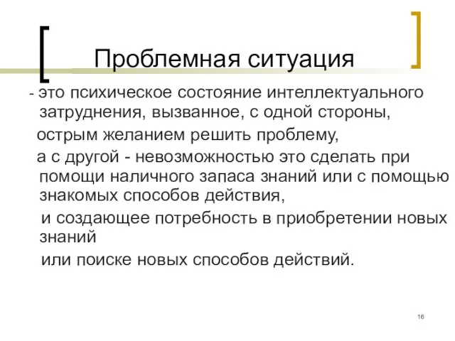 Проблемная ситуация - это психическое состояние интеллектуального затруднения, вызванное, с одной стороны,