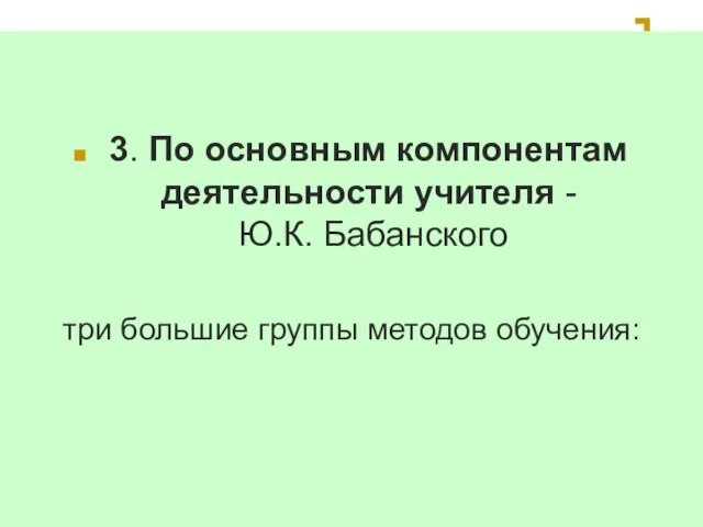 3. По основным компонентам деятельности учителя - Ю.К. Бабанского три большие группы методов обучения: