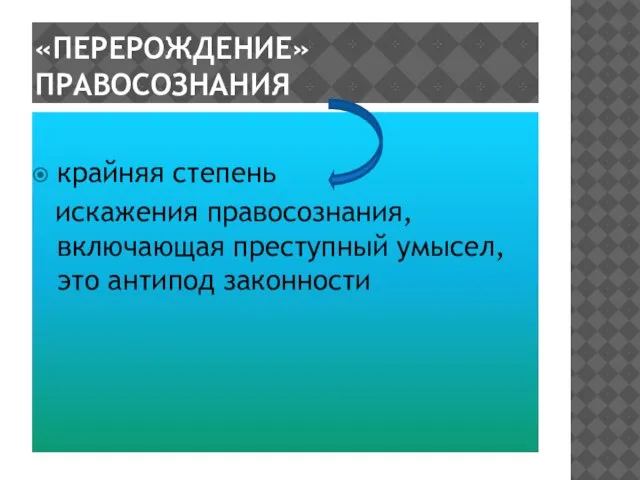 «ПЕРЕРОЖДЕНИЕ» ПРАВОСОЗНАНИЯ крайняя степень искажения правосознания, включающая преступный умысел, это антипод законности